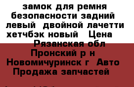 замок для ремня безопасности задний ,левый ,двойной,лачетти хетчбэк,новый › Цена ­ 400 - Рязанская обл., Пронский р-н, Новомичуринск г. Авто » Продажа запчастей   